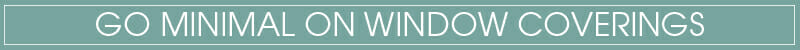 GO MINIMAL ON WINDOW COVERINGS