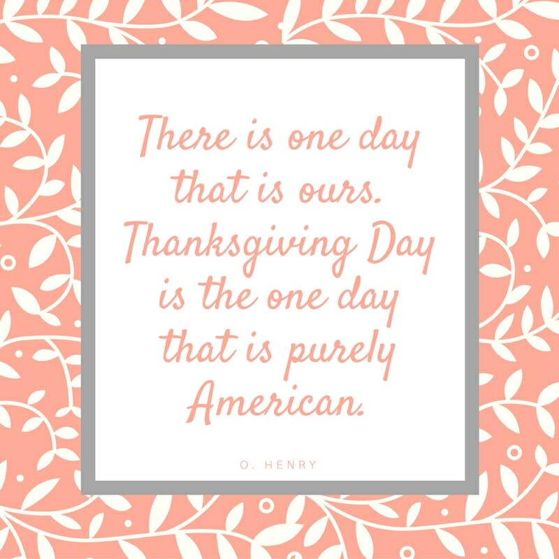 Thanksgiving Quote: There is one day that is ours. Thanksgiving Day is the one day that is purely American. O. Henry