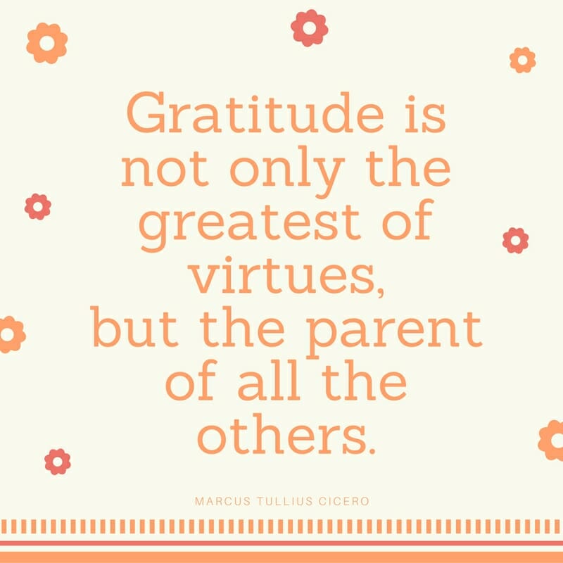 Thanksgiving Quote: Gratitude is not only the greatest of virtues, but the parent of all the others. Marcus Tulius Cicero